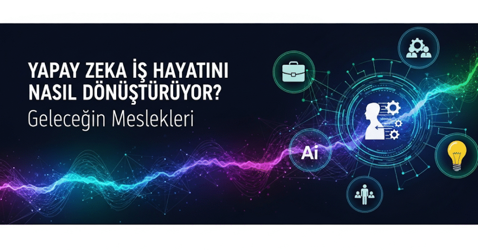 Yapay Zeka İş Hayatını Nasıl Dönüştürüyor? Geleceğin Meslekleri